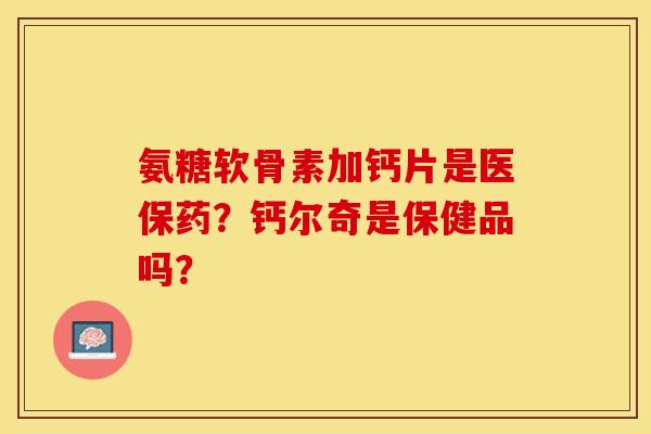 氨糖软骨素加钙片是医保药？钙尔奇是保健品吗？