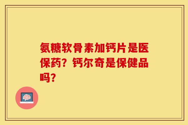 氨糖软骨素加钙片是医保药？钙尔奇是保健品吗？-第1张图片-关节保镖