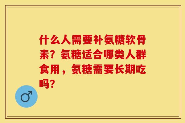 什么人需要补氨糖软骨素？氨糖适合哪类人群食用，氨糖需要长期吃吗？-第1张图片-关节保镖