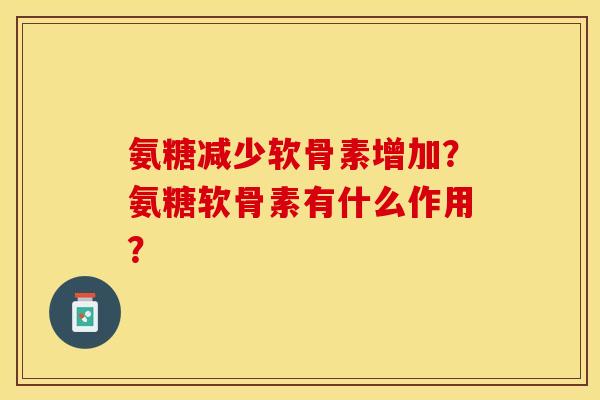 氨糖减少软骨素增加？氨糖软骨素有什么作用？-第1张图片-关节保镖