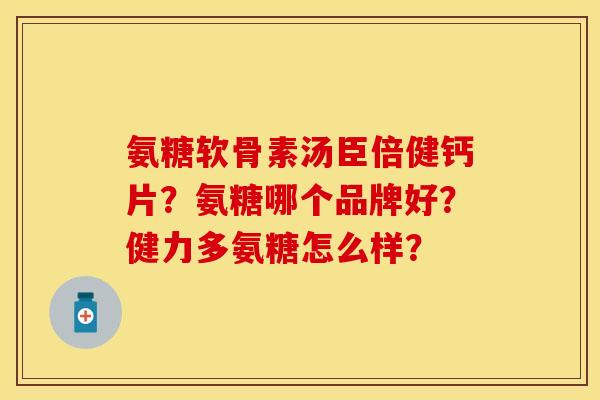 氨糖软骨素汤臣倍健钙片？氨糖哪个品牌好？健力多氨糖怎么样？