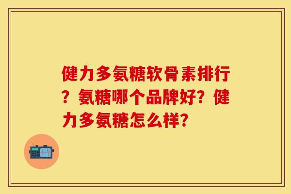 健力多氨糖软骨素排行？氨糖哪个品牌好？健力多氨糖怎么样？
