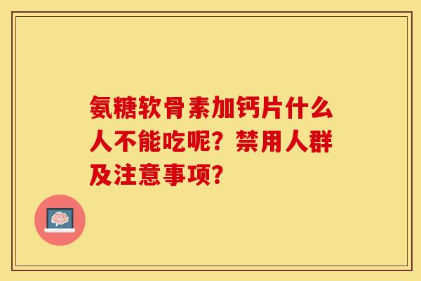 氨糖软骨素加钙片什么人不能吃呢？禁用人群及注意事项？