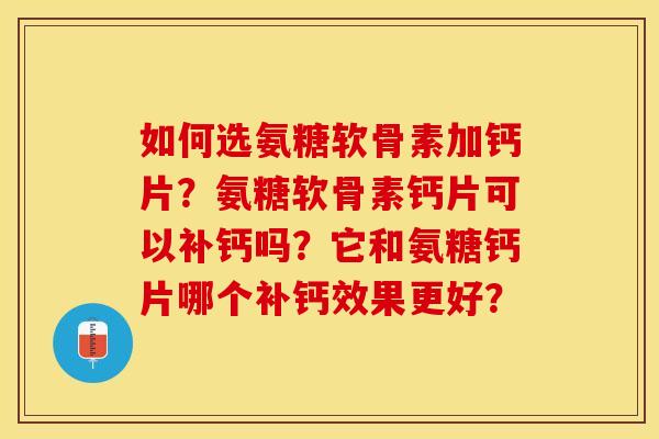 如何选氨糖软骨素加钙片？氨糖软骨素钙片可以补钙吗？它和氨糖钙片哪个补钙效果更好？