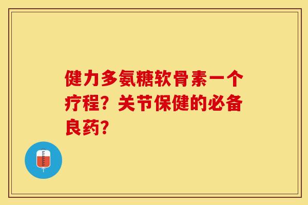 健力多氨糖软骨素一个疗程？关节保健的必备良药？