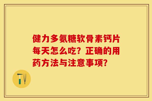 健力多氨糖软骨素钙片每天怎么吃？正确的用药方法与注意事项？