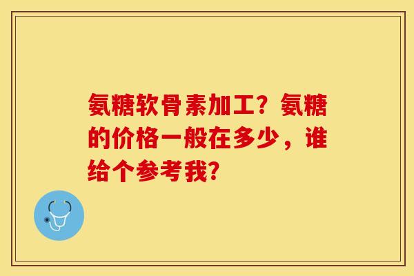氨糖软骨素加工？氨糖的价格一般在多少，谁给个参考我？