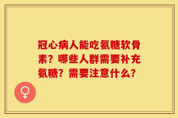 冠心病人能吃氨糖软骨素？哪些人群需要补充氨糖？需要注意什么？