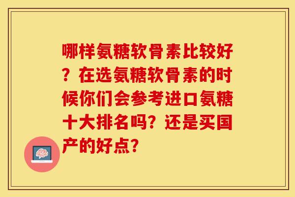 哪样氨糖软骨素比较好？在选氨糖软骨素的时候你们会参考进口氨糖十大排名吗？还是买国产的好点？