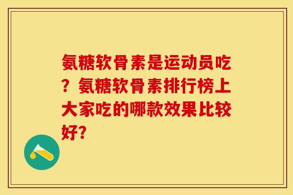 氨糖软骨素是运动员吃？氨糖软骨素排行榜上大家吃的哪款效果比较好？