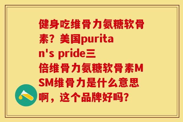 健身吃维骨力氨糖软骨素？美国puritan's pride三倍维骨力氨糖软骨素MSM维骨力是什么意思啊，这个品牌好吗？
