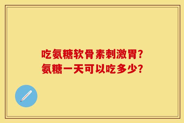 吃氨糖软骨素刺激胃？氨糖一天可以吃多少？