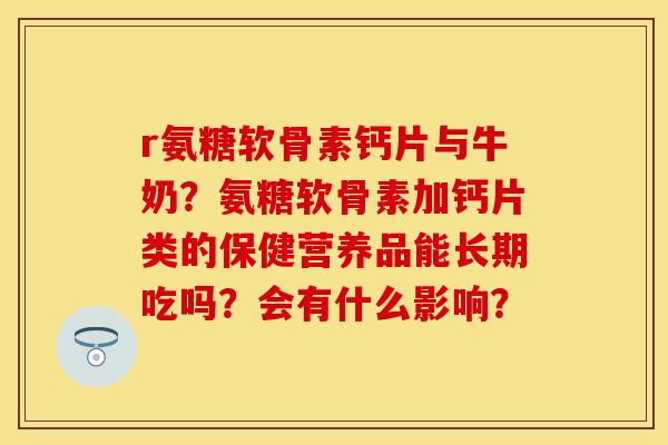 r氨糖软骨素钙片与牛奶？氨糖软骨素加钙片类的保健营养品能长期吃吗？会有什么影响？
