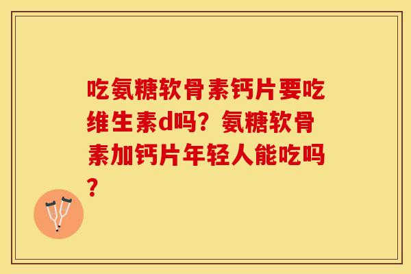 吃氨糖软骨素钙片要吃维生素d吗？氨糖软骨素加钙片年轻人能吃吗？