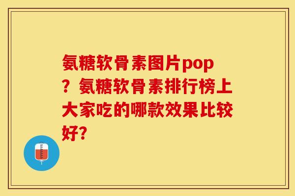 氨糖软骨素图片pop？氨糖软骨素排行榜上大家吃的哪款效果比较好？