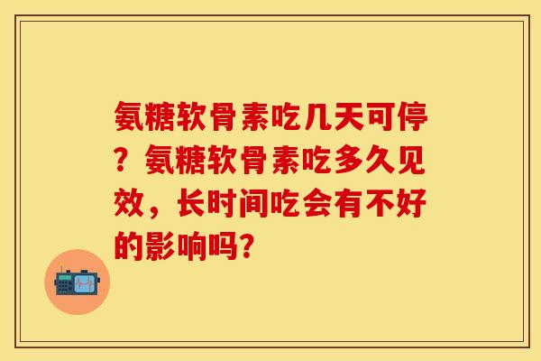 氨糖软骨素吃几天可停？氨糖软骨素吃多久见效，长时间吃会有不好的影响吗？