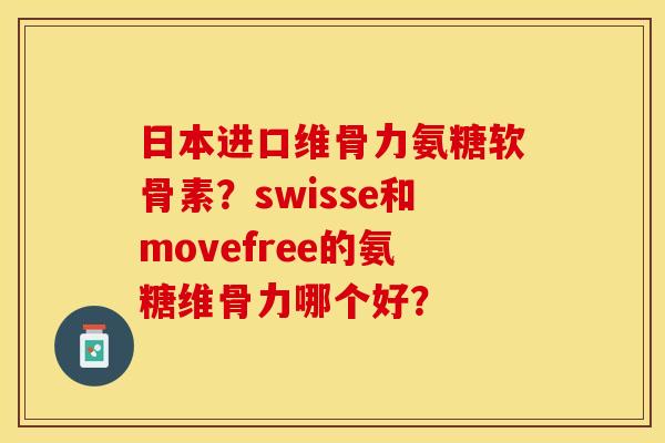 日本进口维骨力氨糖软骨素？swisse和movefree的氨糖维骨力哪个好？