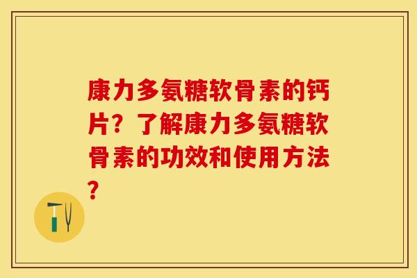 康力多氨糖软骨素的钙片？了解康力多氨糖软骨素的功效和使用方法？