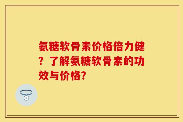 氨糖软骨素价格倍力健？了解氨糖软骨素的功效与价格？
