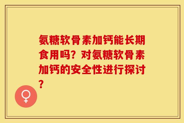 氨糖软骨素加钙能长期食用吗？对氨糖软骨素加钙的安全性进行探讨？-第1张图片-关节保镖