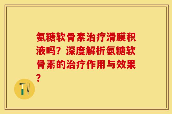 氨糖软骨素治疗滑膜积液吗？深度解析氨糖软骨素的治疗作用与效果？
