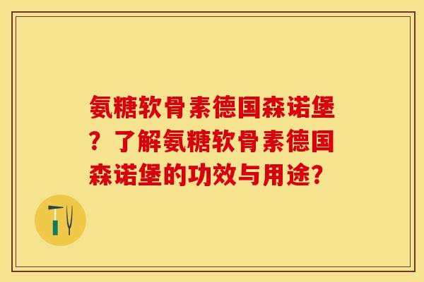 氨糖软骨素德国森诺堡？了解氨糖软骨素德国森诺堡的功效与用途？