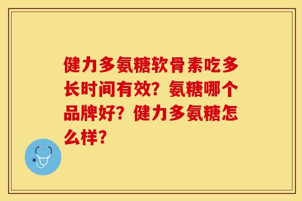 健力多氨糖软骨素吃多长时间有效？氨糖哪个品牌好？健力多氨糖怎么样？