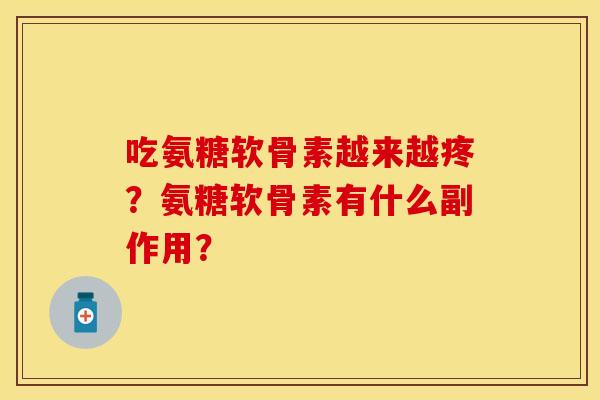 吃氨糖软骨素越来越疼？氨糖软骨素有什么副作用？-第1张图片-关节保镖
