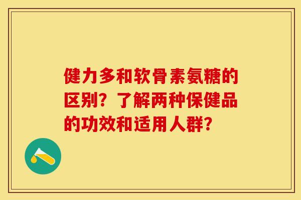 健力多和软骨素氨糖的区别？了解两种保健品的功效和适用人群？