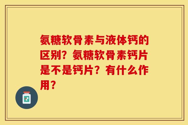氨糖软骨素与液体钙的区别？氨糖软骨素钙片是不是钙片？有什么作用？