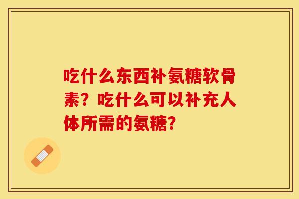 吃什么东西补氨糖软骨素？吃什么可以补充人体所需的氨糖？
