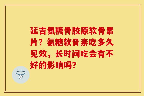 延吉氨糖骨胶原软骨素片？氨糖软骨素吃多久见效，长时间吃会有不好的影响吗？