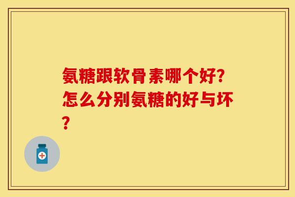 氨糖跟软骨素哪个好？怎么分别氨糖的好与坏？