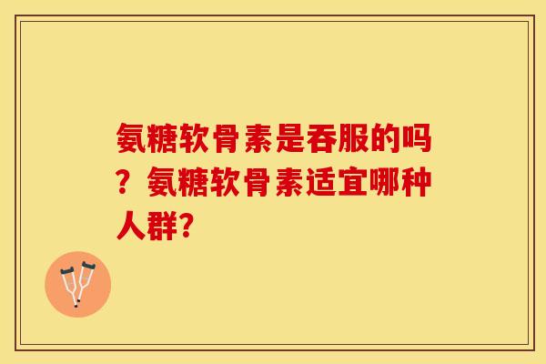 氨糖软骨素是吞服的吗？氨糖软骨素适宜哪种人群？