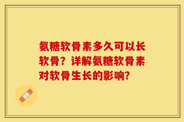 氨糖软骨素多久可以长软骨？详解氨糖软骨素对软骨生长的影响？