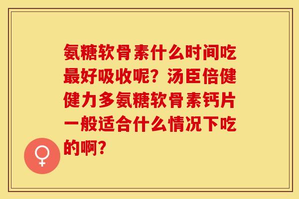 氨糖软骨素什么时间吃最好吸收呢？汤臣倍健健力多氨糖软骨素钙片一般适合什么情况下吃的啊？