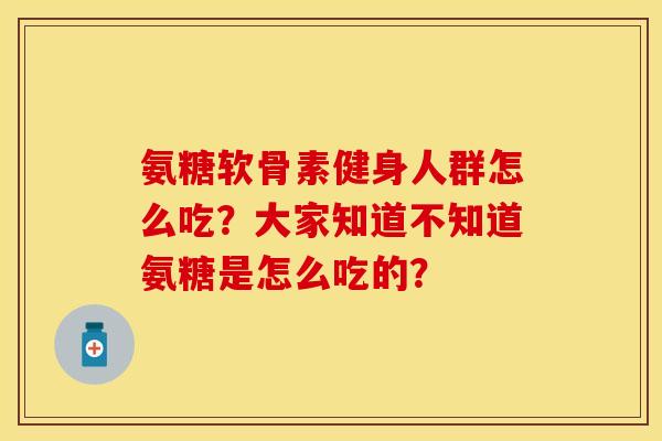氨糖软骨素健身人群怎么吃？大家知道不知道氨糖是怎么吃的？
