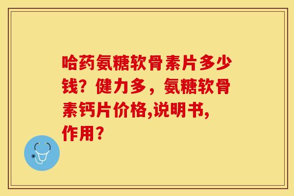 哈药氨糖软骨素片多少钱？健力多，氨糖软骨素钙片价格,说明书,作用？