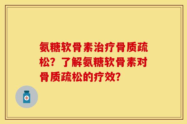 氨糖软骨素治疗骨质疏松？了解氨糖软骨素对骨质疏松的疗效？-第1张图片-关节保镖