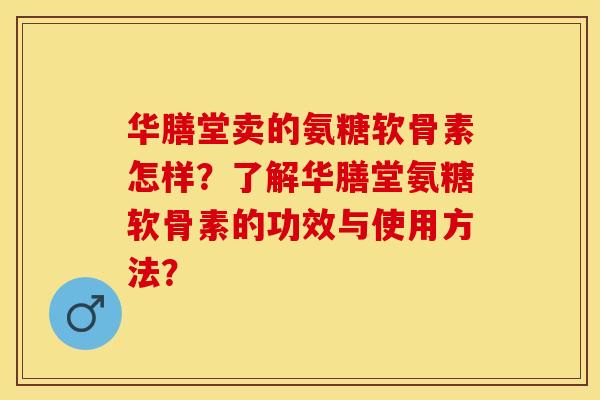 华膳堂卖的氨糖软骨素怎样？了解华膳堂氨糖软骨素的功效与使用方法？