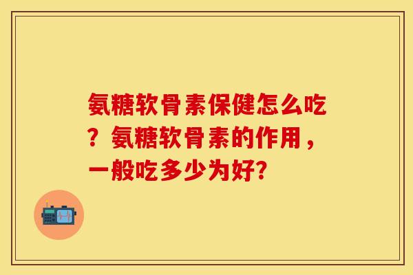 氨糖软骨素保健怎么吃？氨糖软骨素的作用，一般吃多少为好？