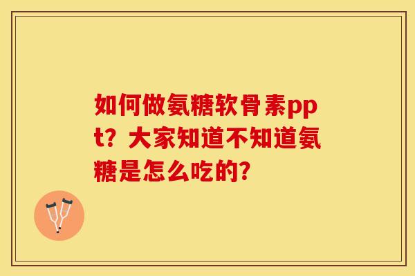 如何做氨糖软骨素ppt？大家知道不知道氨糖是怎么吃的？