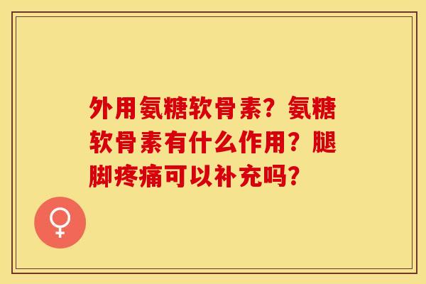 外用氨糖软骨素？氨糖软骨素有什么作用？腿脚疼痛可以补充吗？