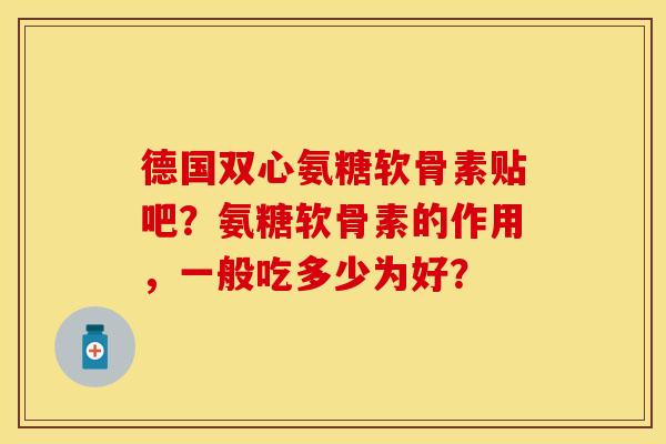 德国双心氨糖软骨素贴吧？氨糖软骨素的作用，一般吃多少为好？