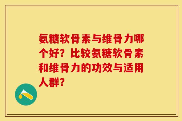 氨糖软骨素与维骨力哪个好？比较氨糖软骨素和维骨力的功效与适用人群？