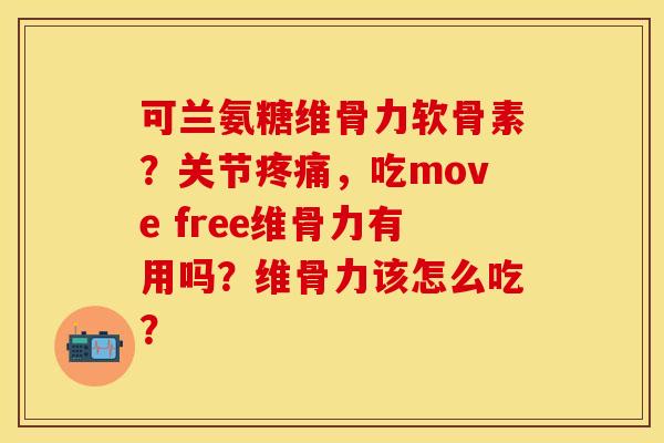 可兰氨糖维骨力软骨素？关节疼痛，吃move free维骨力有用吗？维骨力该怎么吃？