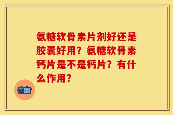 氨糖软骨素片剂好还是胶囊好用？氨糖软骨素钙片是不是钙片？有什么作用？