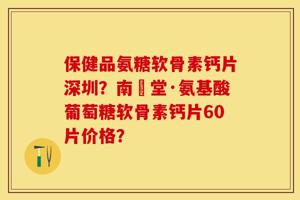 保健品氨糖软骨素钙片深圳？南雲堂·氨基酸葡萄糖软骨素钙片60片价格？