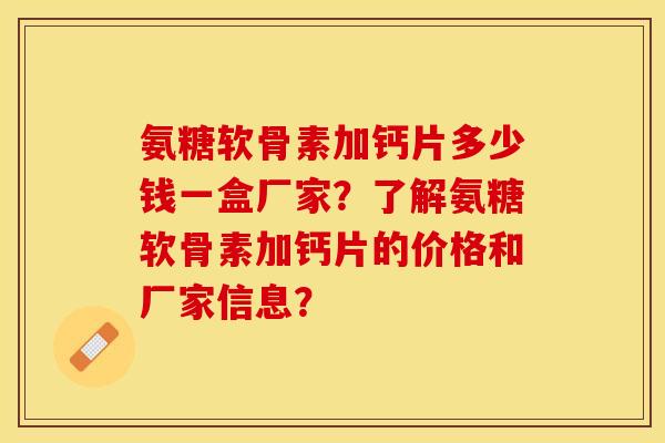 氨糖软骨素加钙片多少钱一盒厂家？了解氨糖软骨素加钙片的价格和厂家信息？