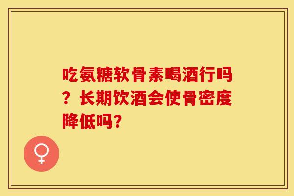 吃氨糖软骨素喝酒行吗？长期饮酒会使骨密度降低吗？